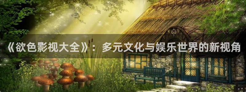 苍苍电影网：《欲色影视大全》：多元文化与娱乐世界的新视角