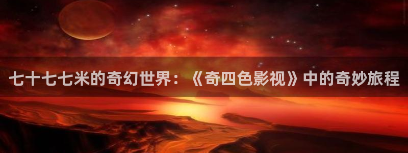 苍苍影视：七十七七米的奇幻世界：《奇四色影视》中的奇妙旅程