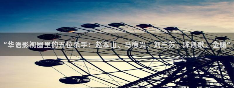 yy苍苍私人影院免费：“华语影视圈里的五位杀手：赵本山、马德兴、刘三苏、陈凯歌、金庸”