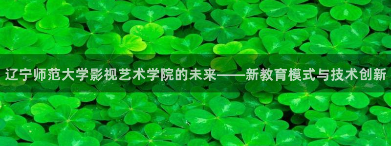 苍苍影院在线看：辽宁师范大学影视艺术学院的未来——新教育模式与技术创新