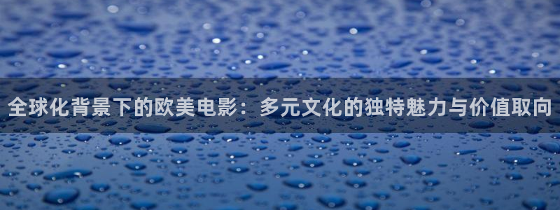 苍苍影院yy：全球化背景下的欧美电影：多元文化的独特魅力与价值取向
