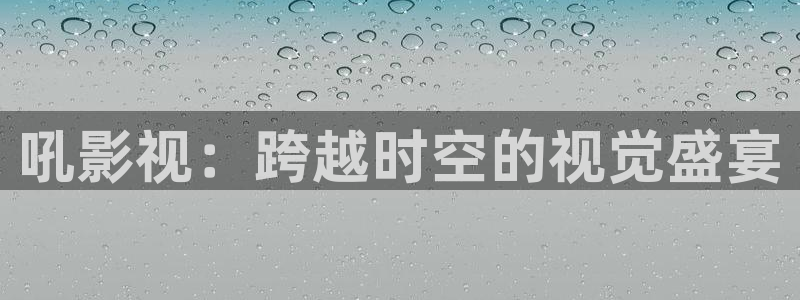 苍苍影院官网在线：吼影视：跨越时空的视觉盛宴
